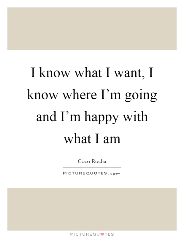 I know what I want, I know where I'm going and I'm happy with what I am Picture Quote #1