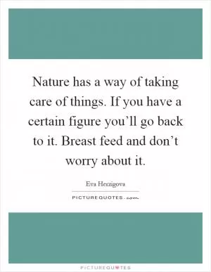 Nature has a way of taking care of things. If you have a certain figure you’ll go back to it. Breast feed and don’t worry about it Picture Quote #1