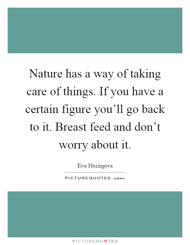 Nature has a way of taking care of things. If you have a certain figure you'll go back to it. Breast feed and don't worry about it Picture Quote #1
