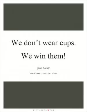 We don’t wear cups. We win them! Picture Quote #1