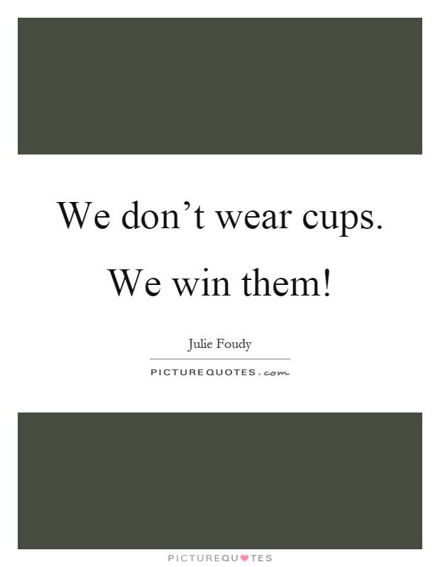 We don't wear cups. We win them! Picture Quote #1