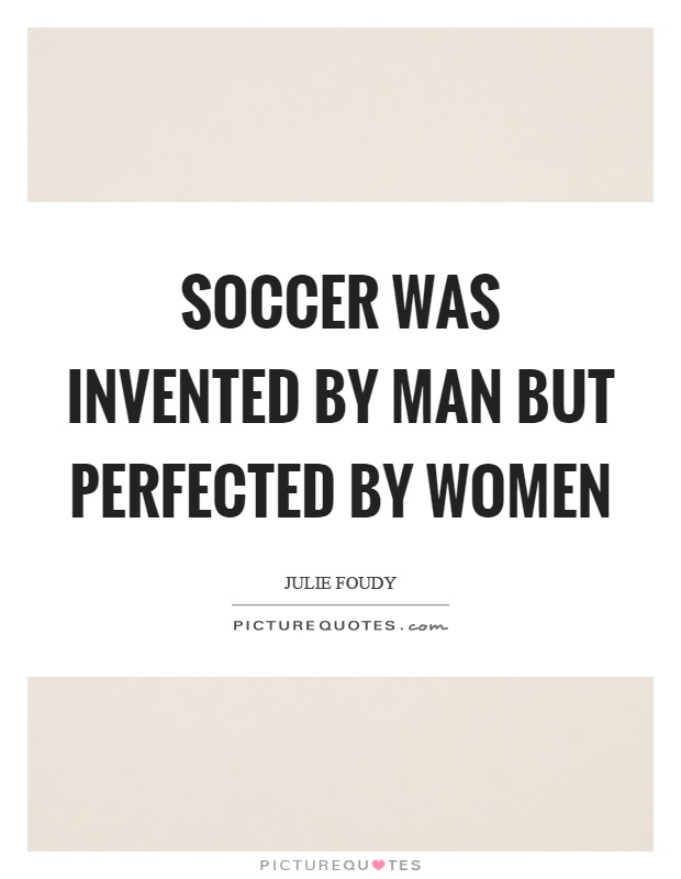 Soccer was invented by man but perfected by women Picture Quote #1