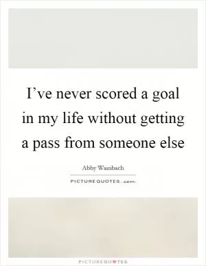 I’ve never scored a goal in my life without getting a pass from someone else Picture Quote #1