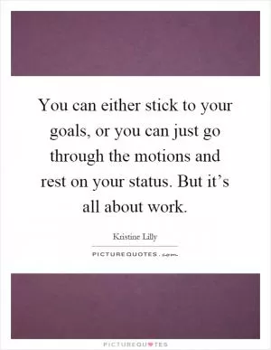 You can either stick to your goals, or you can just go through the motions and rest on your status. But it’s all about work Picture Quote #1