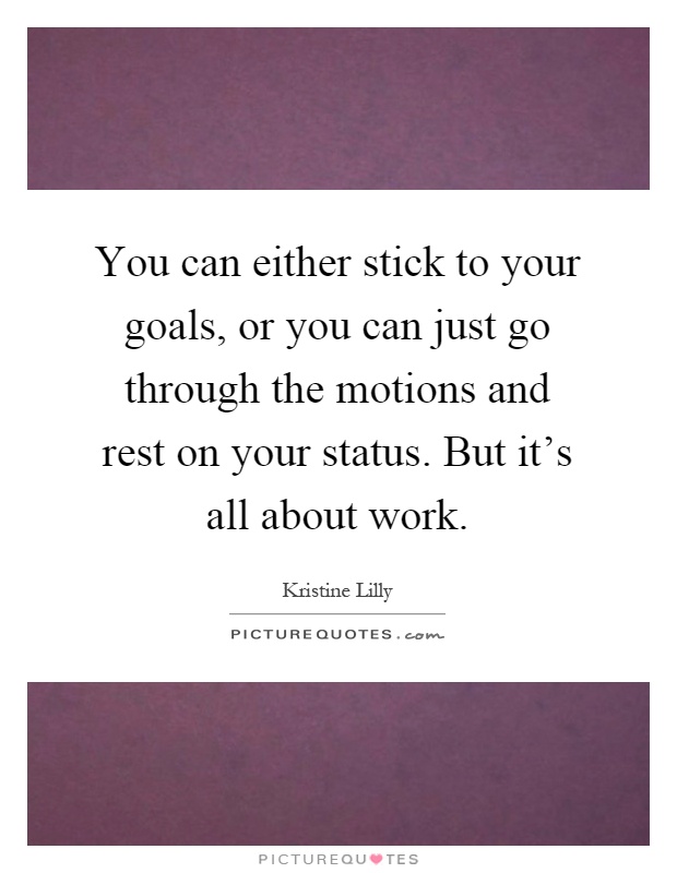 You can either stick to your goals, or you can just go through the motions and rest on your status. But it's all about work Picture Quote #1