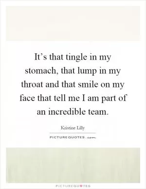 It’s that tingle in my stomach, that lump in my throat and that smile on my face that tell me I am part of an incredible team Picture Quote #1