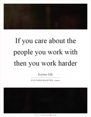 If you care about the people you work with then you work harder Picture Quote #1