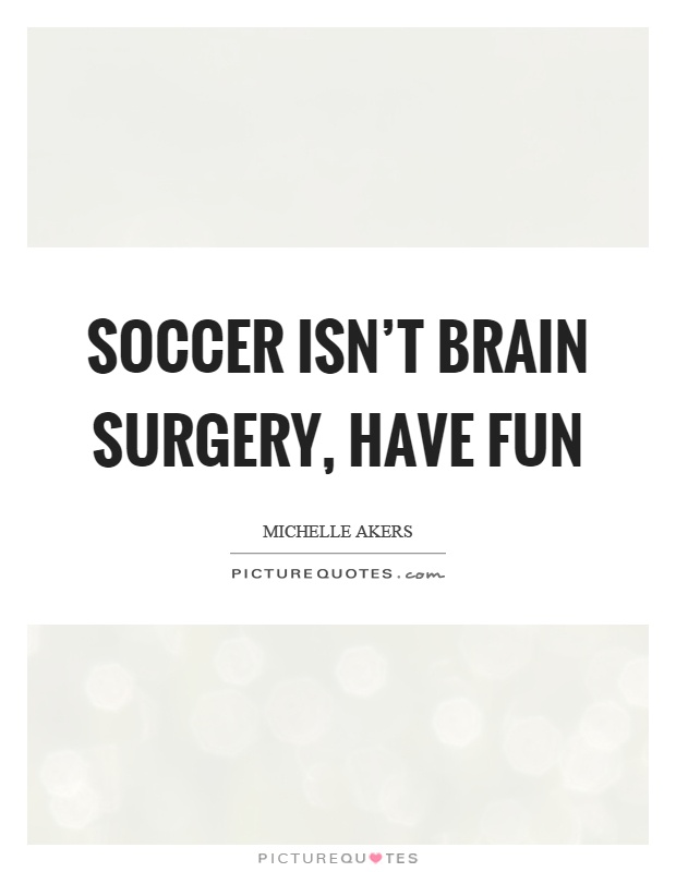 Soccer isn't brain surgery, have fun Picture Quote #1