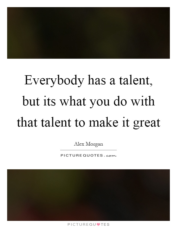 Everybody has a talent, but its what you do with that talent to make it great Picture Quote #1