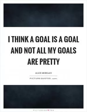 I think a goal is a goal and not all my goals are pretty Picture Quote #1