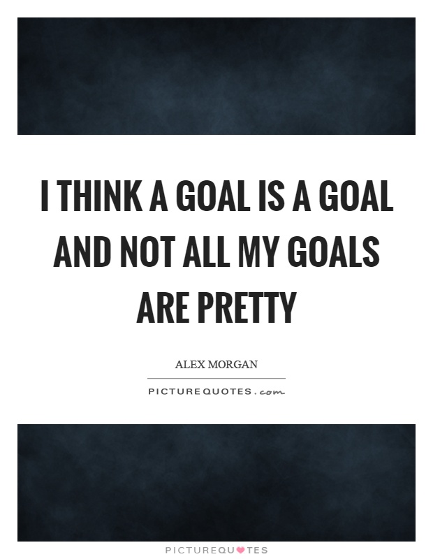 I think a goal is a goal and not all my goals are pretty Picture Quote #1
