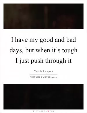 I have my good and bad days, but when it’s tough I just push through it Picture Quote #1
