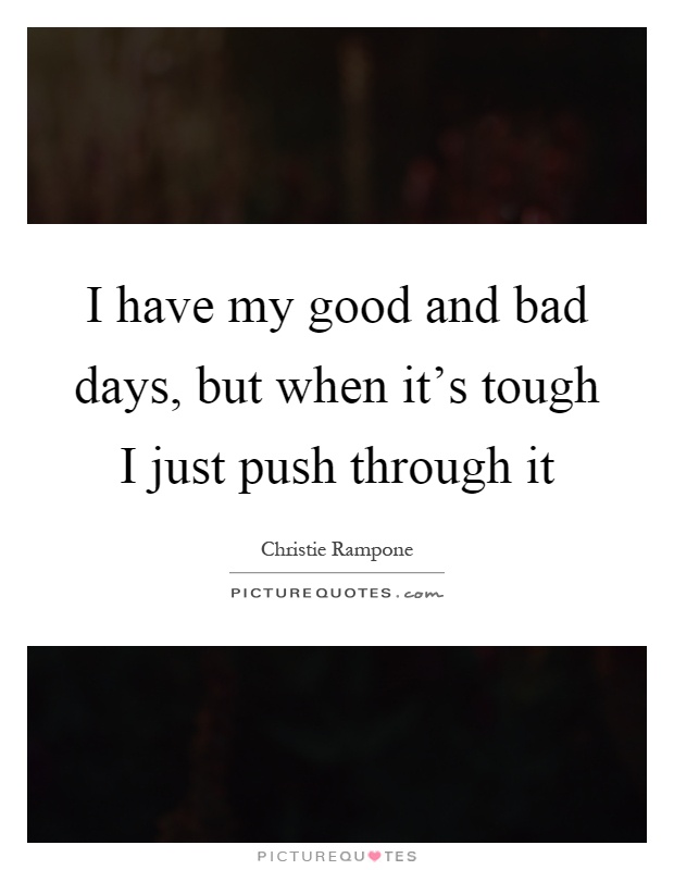 I have my good and bad days, but when it's tough I just push through it Picture Quote #1