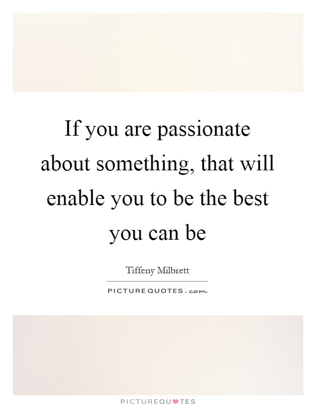 If you are passionate about something, that will enable you to be the best you can be Picture Quote #1
