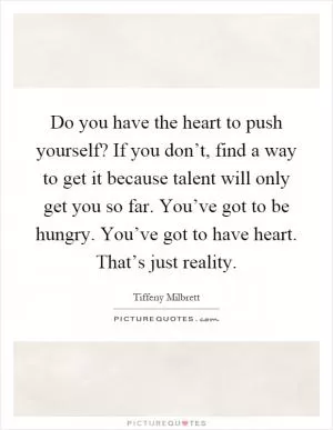 Do you have the heart to push yourself? If you don’t, find a way to get it because talent will only get you so far. You’ve got to be hungry. You’ve got to have heart. That’s just reality Picture Quote #1