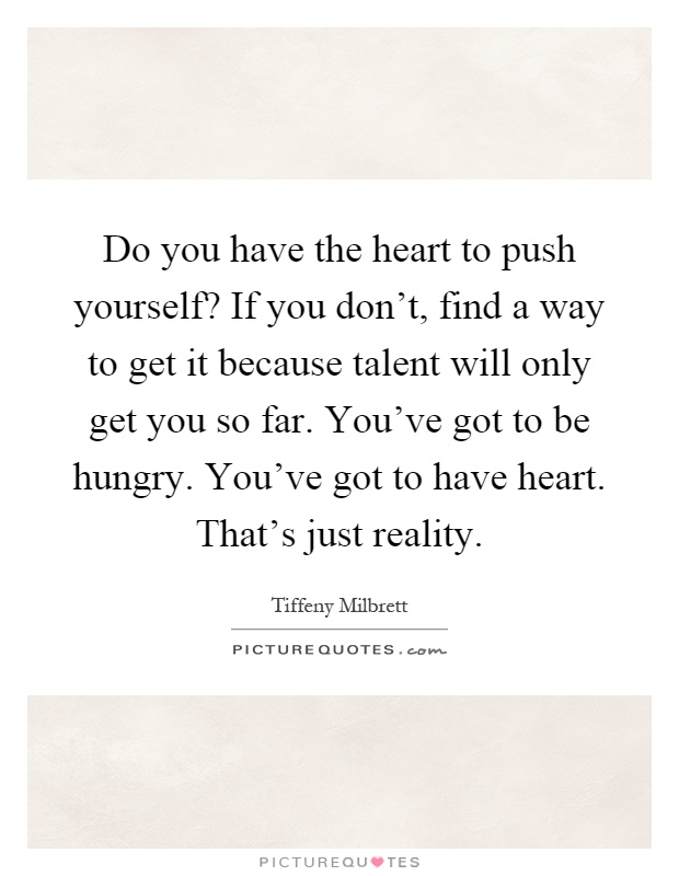 Do you have the heart to push yourself? If you don't, find a way to get it because talent will only get you so far. You've got to be hungry. You've got to have heart. That's just reality Picture Quote #1