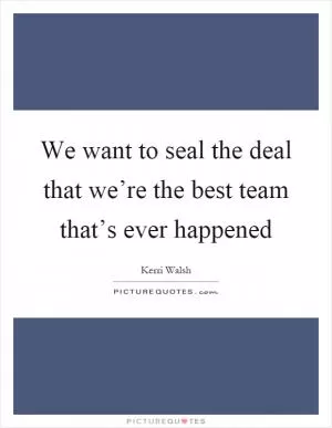 We want to seal the deal that we’re the best team that’s ever happened Picture Quote #1