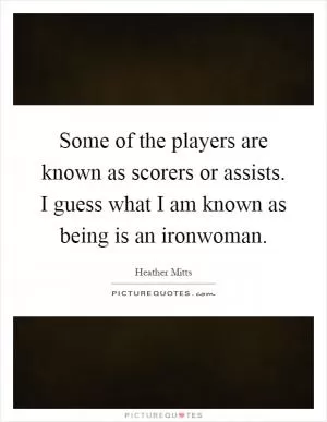 Some of the players are known as scorers or assists. I guess what I am known as being is an ironwoman Picture Quote #1