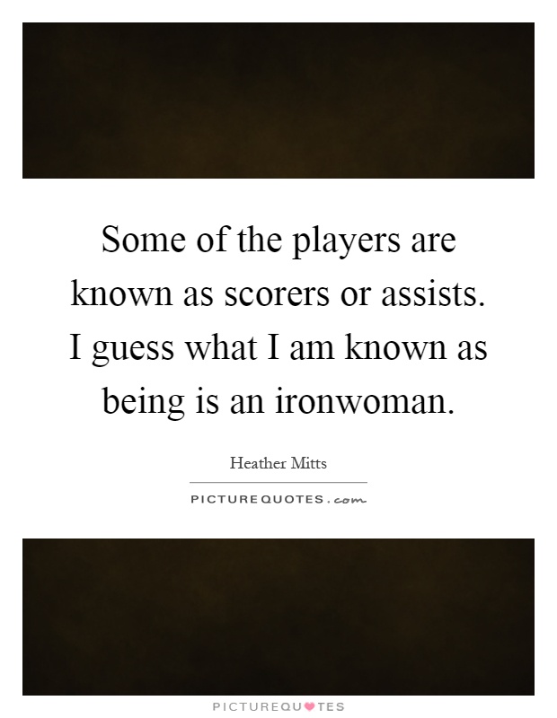 Some of the players are known as scorers or assists. I guess what I am known as being is an ironwoman Picture Quote #1
