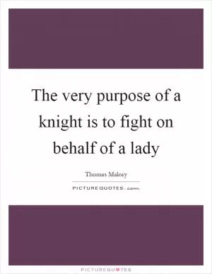 The very purpose of a knight is to fight on behalf of a lady Picture Quote #1