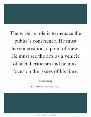 The writer’s role is to menace the public’s conscience. He must have a position, a point of view. He must see the arts as a vehicle of social criticism and he must focus on the issues of his time Picture Quote #1