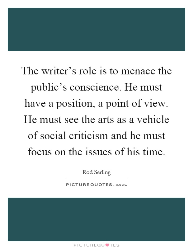 The writer's role is to menace the public's conscience. He must have a position, a point of view. He must see the arts as a vehicle of social criticism and he must focus on the issues of his time Picture Quote #1