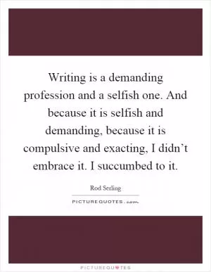Writing is a demanding profession and a selfish one. And because it is selfish and demanding, because it is compulsive and exacting, I didn’t embrace it. I succumbed to it Picture Quote #1