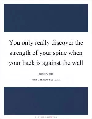 You only really discover the strength of your spine when your back is against the wall Picture Quote #1