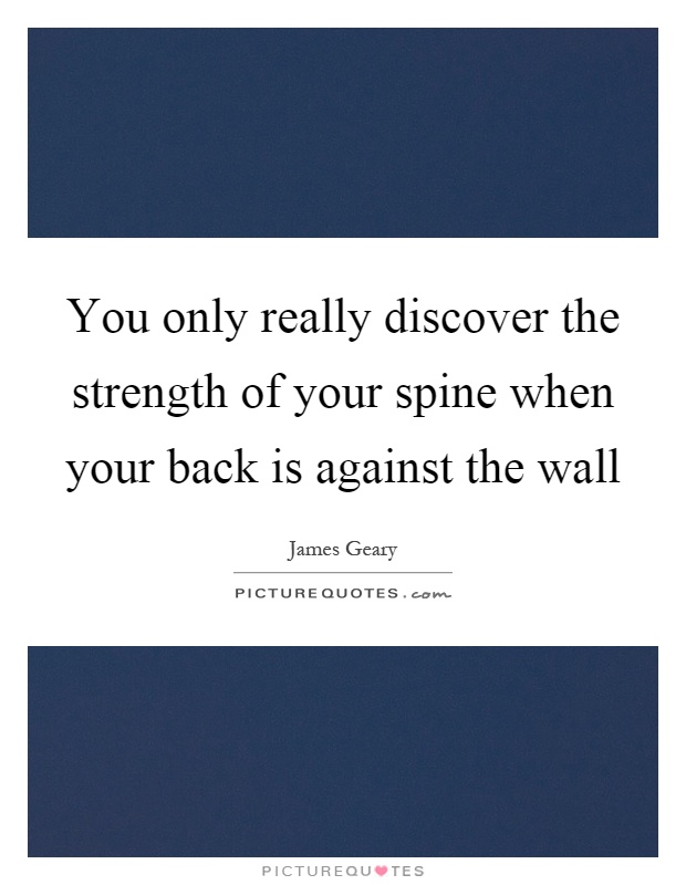 You only really discover the strength of your spine when your back is against the wall Picture Quote #1