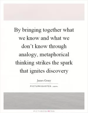 By bringing together what we know and what we don’t know through analogy, metaphorical thinking strikes the spark that ignites discovery Picture Quote #1