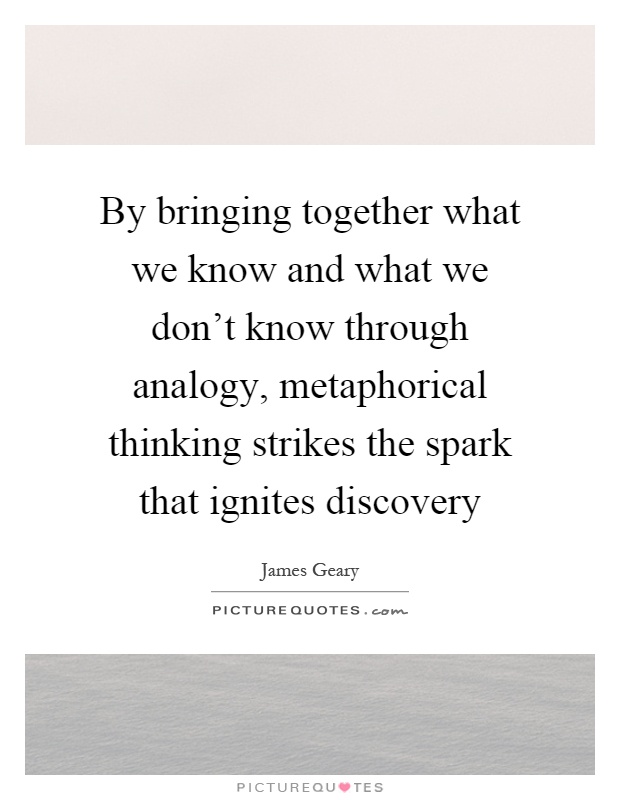 By bringing together what we know and what we don't know through analogy, metaphorical thinking strikes the spark that ignites discovery Picture Quote #1