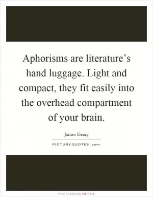 Aphorisms are literature’s hand luggage. Light and compact, they fit easily into the overhead compartment of your brain Picture Quote #1