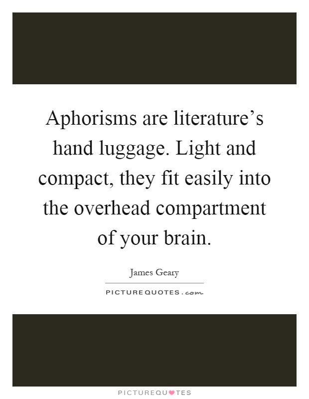 Aphorisms are literature's hand luggage. Light and compact, they fit easily into the overhead compartment of your brain Picture Quote #1