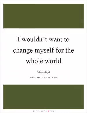 I wouldn’t want to change myself for the whole world Picture Quote #1