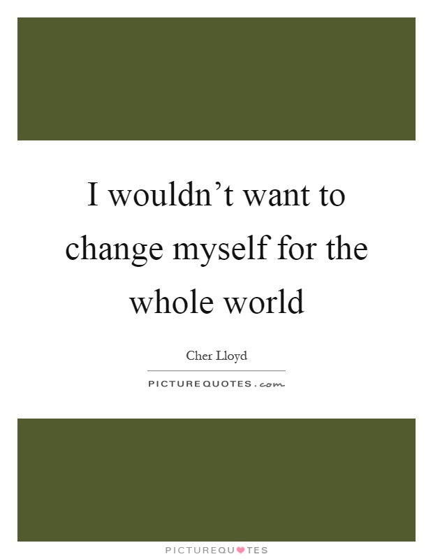 I wouldn't want to change myself for the whole world Picture Quote #1