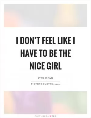 I don’t feel like I have to be the nice girl Picture Quote #1