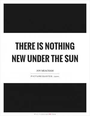 There is nothing new under the sun Picture Quote #1