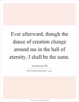 Ever afterward, though the dance of creation change around me in the hall of eternity, I shall be the same Picture Quote #1