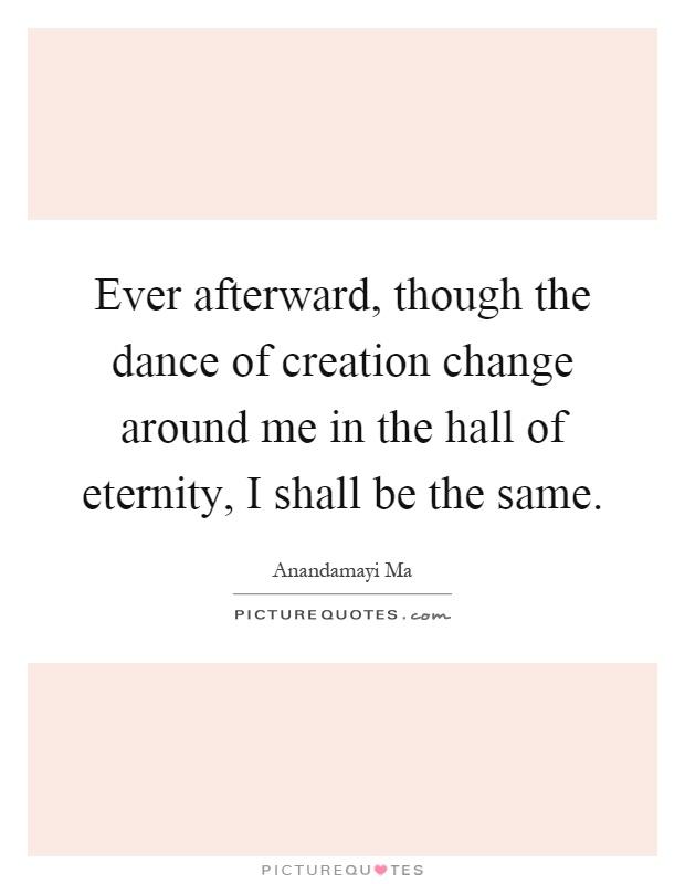 Ever afterward, though the dance of creation change around me in the hall of eternity, I shall be the same Picture Quote #1