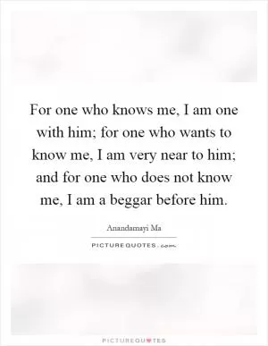 For one who knows me, I am one with him; for one who wants to know me, I am very near to him; and for one who does not know me, I am a beggar before him Picture Quote #1