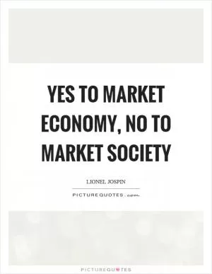 Yes to market economy, no to market society Picture Quote #1