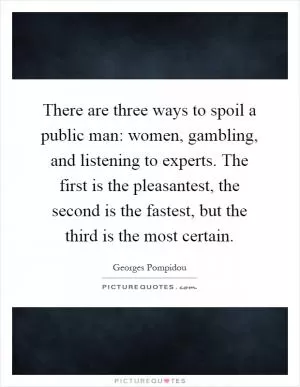 There are three ways to spoil a public man: women, gambling, and listening to experts. The first is the pleasantest, the second is the fastest, but the third is the most certain Picture Quote #1