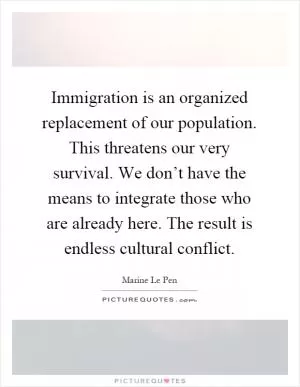Immigration is an organized replacement of our population. This threatens our very survival. We don’t have the means to integrate those who are already here. The result is endless cultural conflict Picture Quote #1
