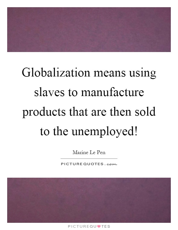 Globalization means using slaves to manufacture products that are then sold to the unemployed! Picture Quote #1