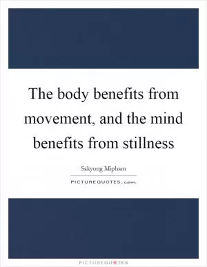 The body benefits from movement, and the mind benefits from stillness Picture Quote #1