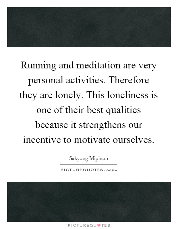 Running and meditation are very personal activities. Therefore they are lonely. This loneliness is one of their best qualities because it strengthens our incentive to motivate ourselves Picture Quote #1
