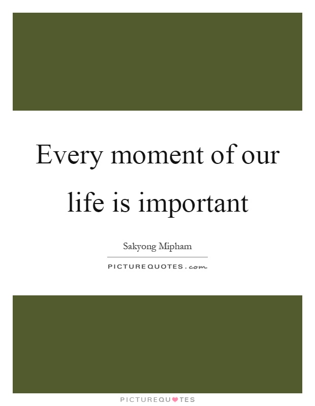 Every moment of our life is important Picture Quote #1