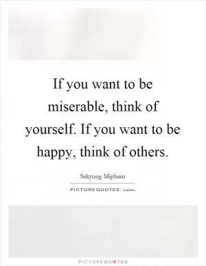 If you want to be miserable, think of yourself. If you want to be happy, think of others Picture Quote #1