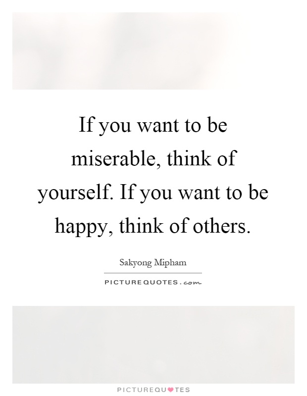 If you want to be miserable, think of yourself. If you want to be happy, think of others Picture Quote #1