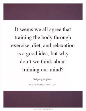 It seems we all agree that training the body through exercise, diet, and relaxation is a good idea, but why don’t we think about training our mind? Picture Quote #1
